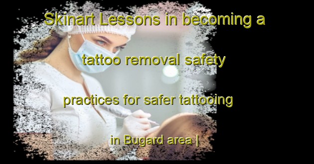 Skinart Lessons in becoming a tattoo removal safety practices for safer tattooing in Bugard area | RemovalTraining | RemovalClasses | SkinartTraining-France